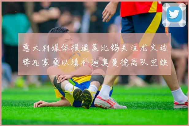 意大利媒体报道莱比锡关注尤文边锋孔塞桑以填补迪奥曼德离队空缺