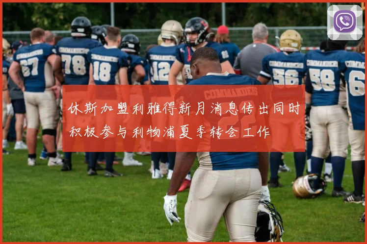 休斯加盟利雅得新月消息传出同时积极参与利物浦夏季转会工作